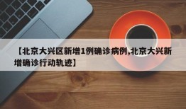【北京大兴区新增1例确诊病例,北京大兴新增确诊行动轨迹】