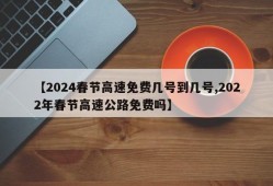 【2024春节高速免费几号到几号,2022年春节高速公路免费吗】