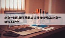 北京一阳性拒不承认去过涉疫烤鸭店/北京一确诊不配合