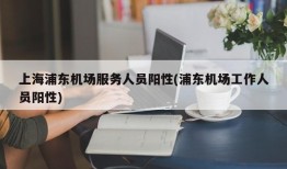 上海浦东机场服务人员阳性(浦东机场工作人员阳性)