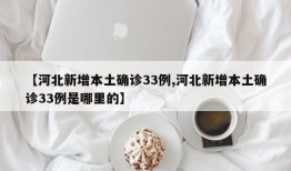 【河北新增本土确诊33例,河北新增本土确诊33例是哪里的】