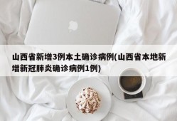 山西省新增3例本土确诊病例(山西省本地新增新冠肺炎确诊病例1例)