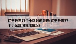 辽宁丹东77个小区封闭管理(辽宁丹东77个小区封闭管理情况)