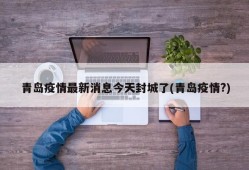 青岛疫情最新消息今天封城了(青岛疫情?)