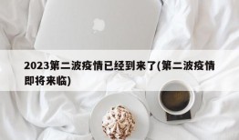 2023第二波疫情已经到来了(第二波疫情即将来临)