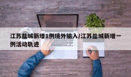 江苏盐城新增1例境外输入/江苏盐城新增一例活动轨迹