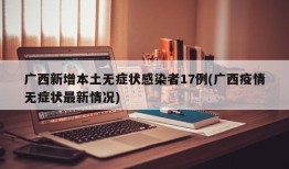 广西新增本土无症状感染者17例(广西疫情无症状最新情况)