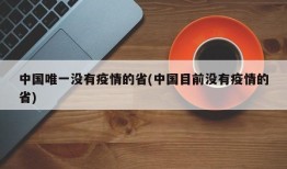中国唯一没有疫情的省(中国目前没有疫情的省)