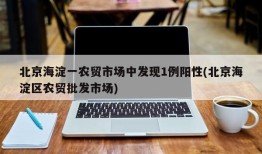 北京海淀一农贸市场中发现1例阳性(北京海淀区农贸批发市场)