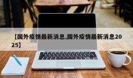 【国外疫情最新消息,国外疫情最新消息2025】