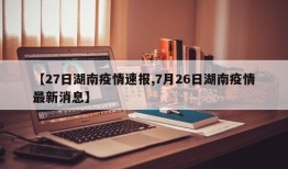 【27日湖南疫情速报,7月26日湖南疫情最新消息】