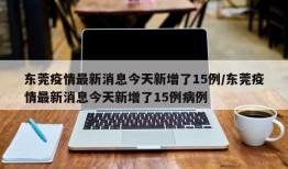 东莞疫情最新消息今天新增了15例/东莞疫情最新消息今天新增了15例病例