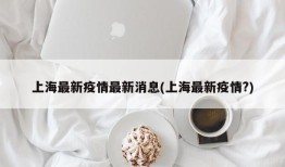 上海最新疫情最新消息(上海最新疫情?)