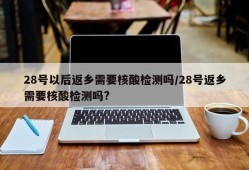 28号以后返乡需要核酸检测吗/28号返乡需要核酸检测吗?