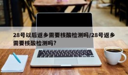 28号以后返乡需要核酸检测吗/28号返乡需要核酸检测吗?
