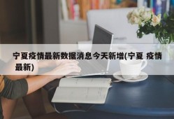 宁夏疫情最新数据消息今天新增(宁夏 疫情 最新)