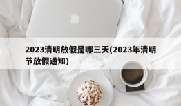 2023清明放假是哪三天(2023年清明节放假通知)
