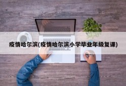 疫情哈尔滨(疫情哈尔滨小学毕业年级复课)