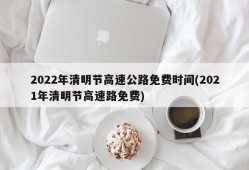 2022年清明节高速公路免费时间(2021年清明节高速路免费)