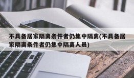 不具备居家隔离条件者仍集中隔离(不具备居家隔离条件者仍集中隔离人员)