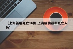 【上海新增死亡16例,上海疫情最新死亡人数】