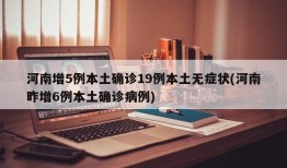 河南增5例本土确诊19例本土无症状(河南昨增6例本土确诊病例)