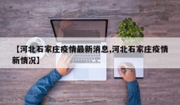 【河北石家庄疫情最新消息,河北石家庄疫情新情况】