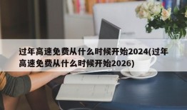 过年高速免费从什么时候开始2024(过年高速免费从什么时候开始2026)