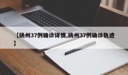 【扬州37例确诊详情,扬州37例确诊轨迹】