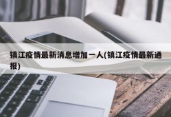 镇江疫情最新消息增加一人(镇江疫情最新通报)