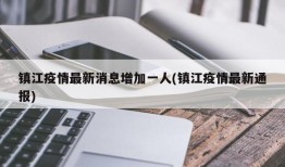 镇江疫情最新消息增加一人(镇江疫情最新通报)