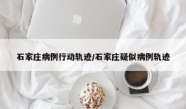 石家庄病例行动轨迹/石家庄疑似病例轨迹