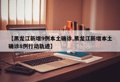 【黑龙江新增9例本土确诊,黑龙江新增本土确诊8例行动轨迹】