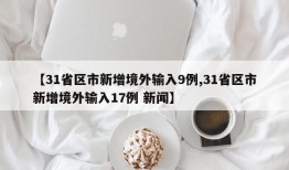 【31省区市新增境外输入9例,31省区市新增境外输入17例 新闻】