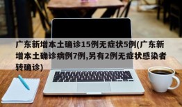 广东新增本土确诊15例无症状5例(广东新增本土确诊病例7例,另有2例无症状感染者转确诊)