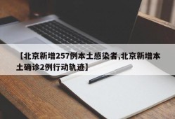 【北京新增257例本土感染者,北京新增本土确诊2例行动轨迹】
