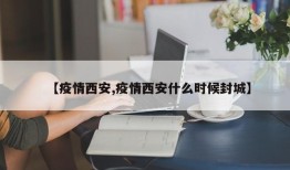 【疫情西安,疫情西安什么时候封城】