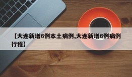 【大连新增6例本土病例,大连新增6例病例行程】