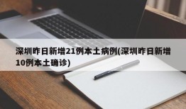深圳昨日新增21例本土病例(深圳昨日新增10例本土确诊)