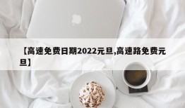 【高速免费日期2022元旦,高速路免费元旦】