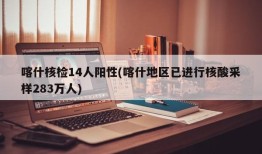 喀什核检14人阳性(喀什地区已进行核酸采样283万人)