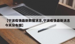 【宁波疫情最新数据消息,宁波疫情最新消息今天分布图】