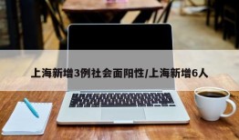 上海新增3例社会面阳性/上海新增6人
