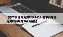 【春节高速路免费时间2024,春节高速路免费时间规定2021最新】