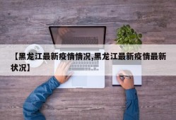 【黑龙江最新疫情情况,黑龙江最新疫情最新状况】