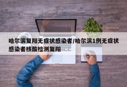 哈尔滨复阳无症状感染者/哈尔滨1例无症状感染者核酸检测复阳