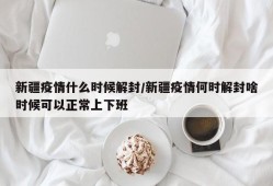 新疆疫情什么时候解封/新疆疫情何时解封啥时候可以正常上下班