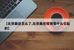 【北京最近怎么了,北京最近疫情是什么引起的】