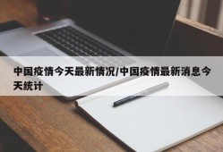 中国疫情今天最新情况/中国疫情最新消息今天统计