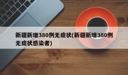 新疆新增380例无症状(新疆新增380例无症状感染者)